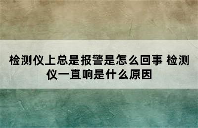 检测仪上总是报警是怎么回事 检测仪一直响是什么原因